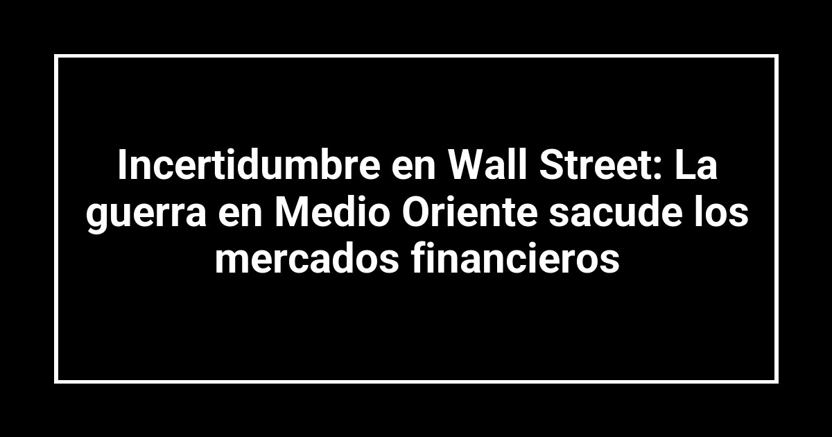 Incertidumbre en Wall Street: La guerra en Medio Oriente sacude los mercados financieros