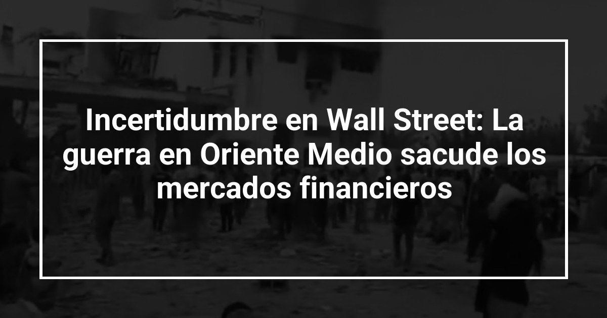 Incertidumbre en Wall Street: La guerra en Oriente Medio sacude los mercados financieros
