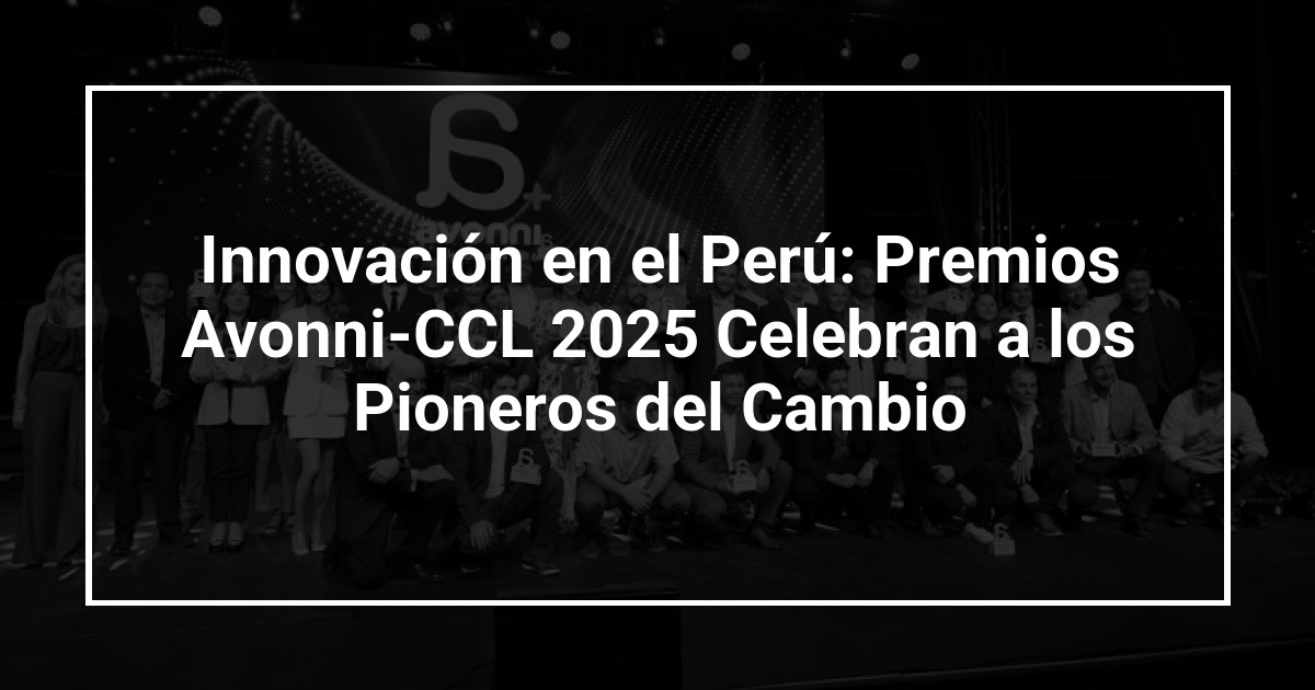Innovación en el Perú: Premios Avonni-CCL 2025 Celebran a los Pioneros del Cambio