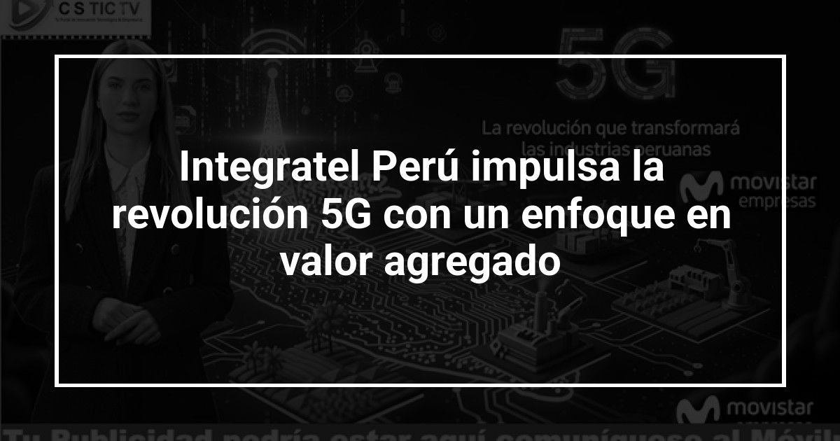 Integratel Perú impulsa la revolución 5G con un enfoque en valor agregado