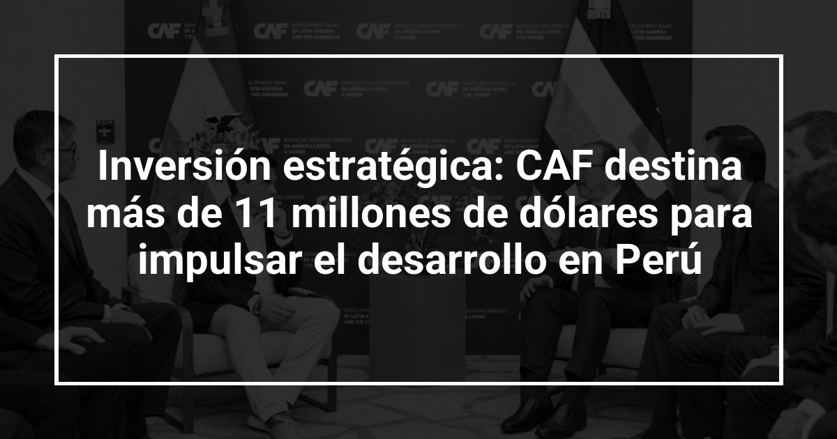 Inversión estratégica: CAF destina más de 11 millones de dólares para impulsar el desarrollo en Perú