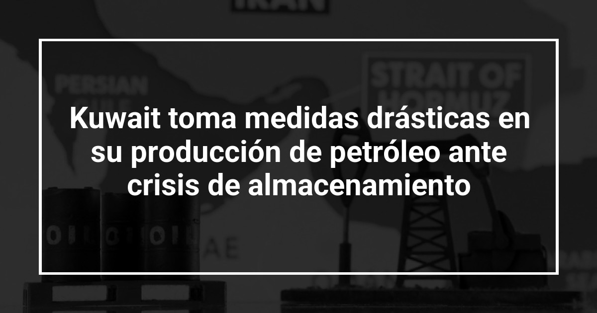 Kuwait toma medidas drásticas en su producción de petróleo ante crisis de almacenamiento