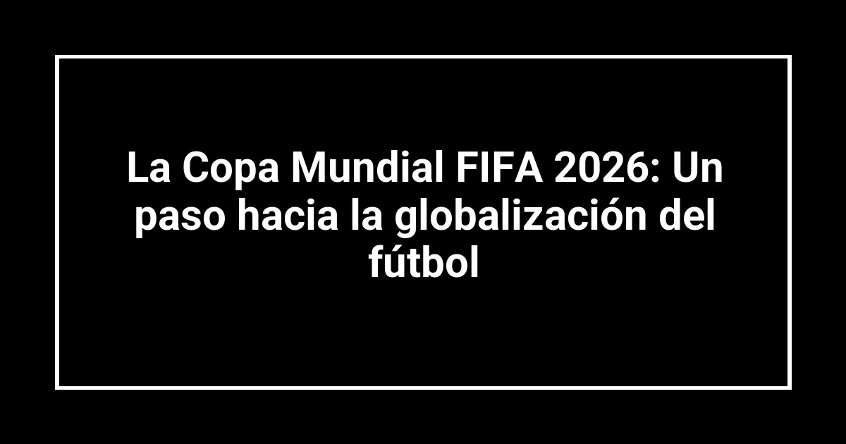 La Copa Mundial FIFA 2026: Un paso hacia la globalización del fútbol