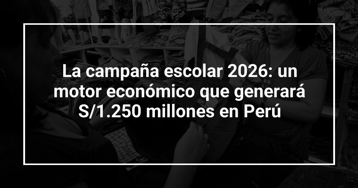La campaña escolar 2026: un motor económico que generará S/1.250 millones en Perú