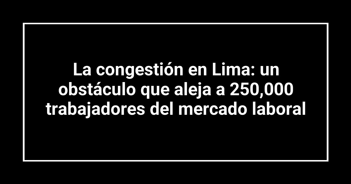 La congestión en Lima: un obstáculo que aleja a 250,000 trabajadores del mercado laboral