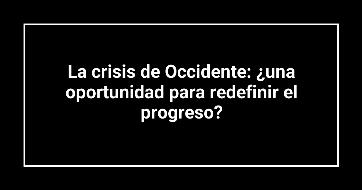 La crisis de Occidente: ¿una oportunidad para redefinir el progreso?