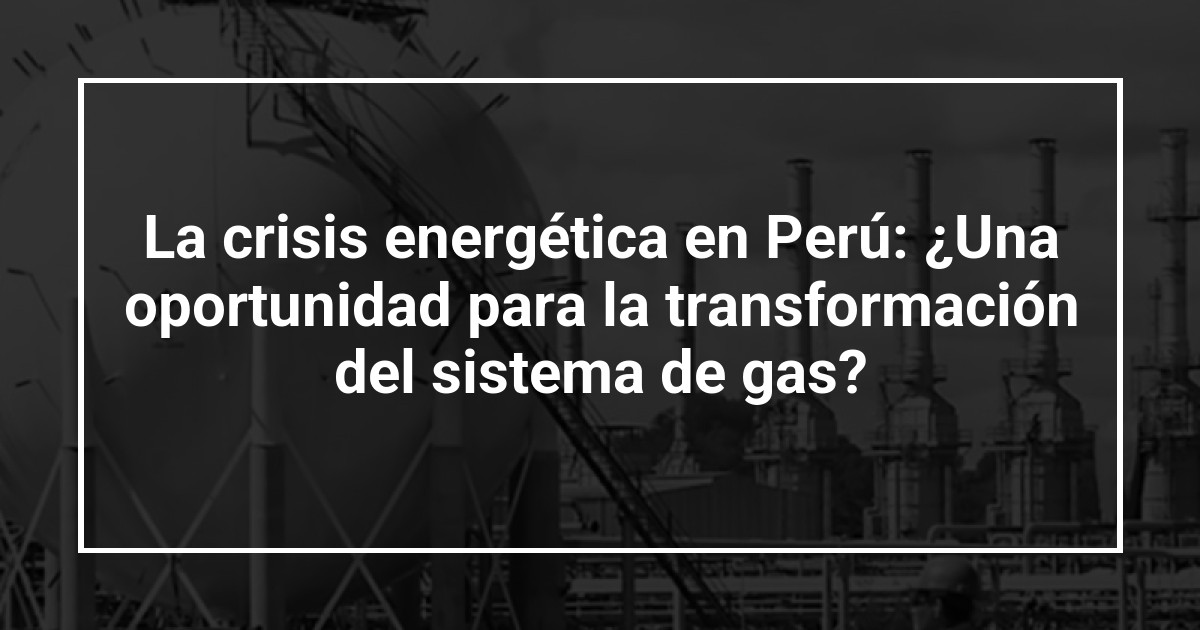 La crisis energética en Perú: ¿Una oportunidad para la transformación del sistema de gas?