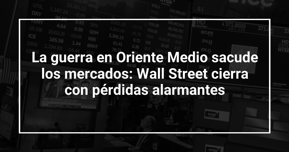 La guerra en Oriente Medio sacude los mercados: Wall Street cierra con pérdidas alarmantes