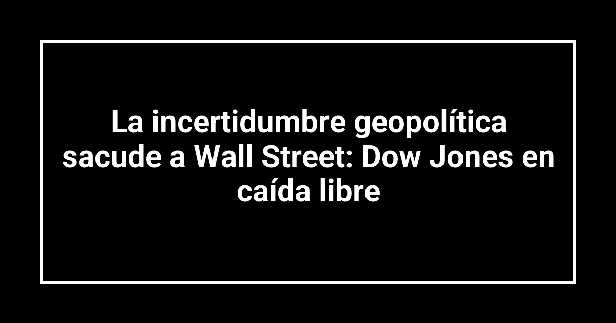 La incertidumbre geopolítica sacude a Wall Street: Dow Jones en caída libre