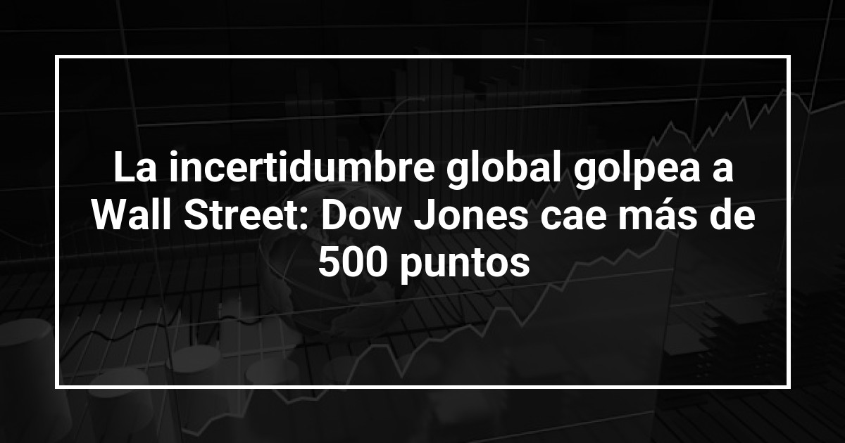 La incertidumbre global golpea a Wall Street: Dow Jones cae más de 500 puntos