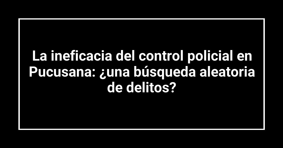La ineficacia del control policial en Pucusana: ¿una búsqueda aleatoria de delitos?