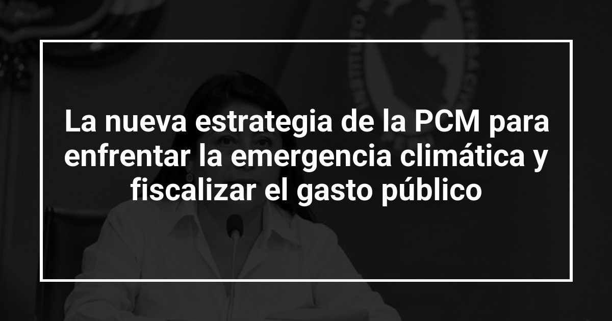 La nueva estrategia de la PCM para enfrentar la emergencia climática y fiscalizar el gasto público