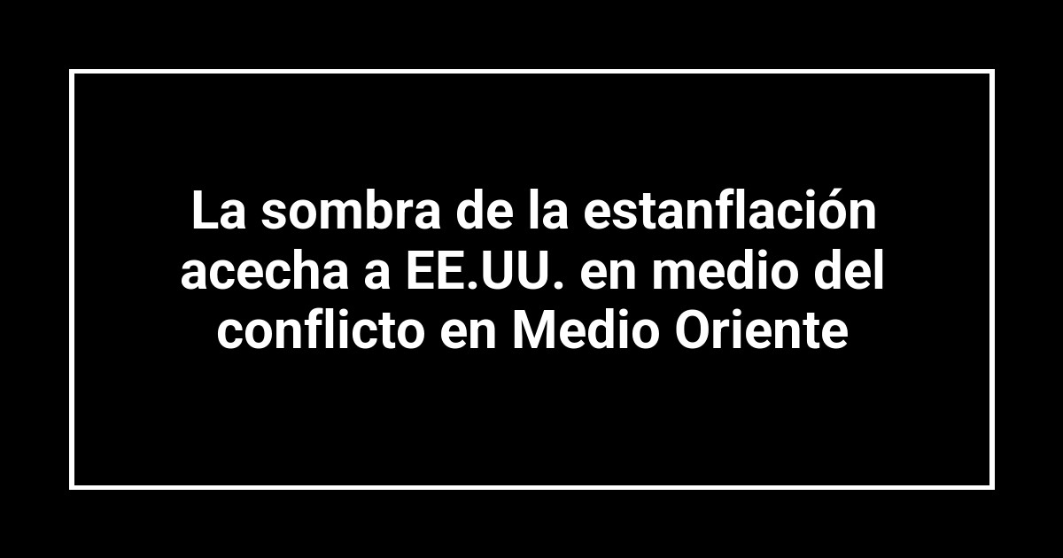 La sombra de la estanflación acecha a EE.UU. en medio del conflicto en Medio Oriente