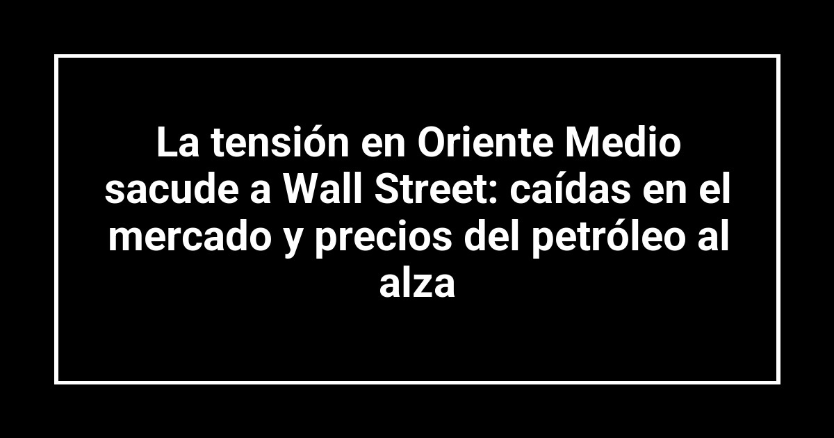 La tensión en Oriente Medio sacude a Wall Street: caídas en el mercado y precios del petróleo al alza