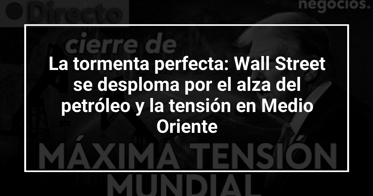 La tormenta perfecta: Wall Street se desploma por el alza del petróleo y la tensión en Medio Oriente