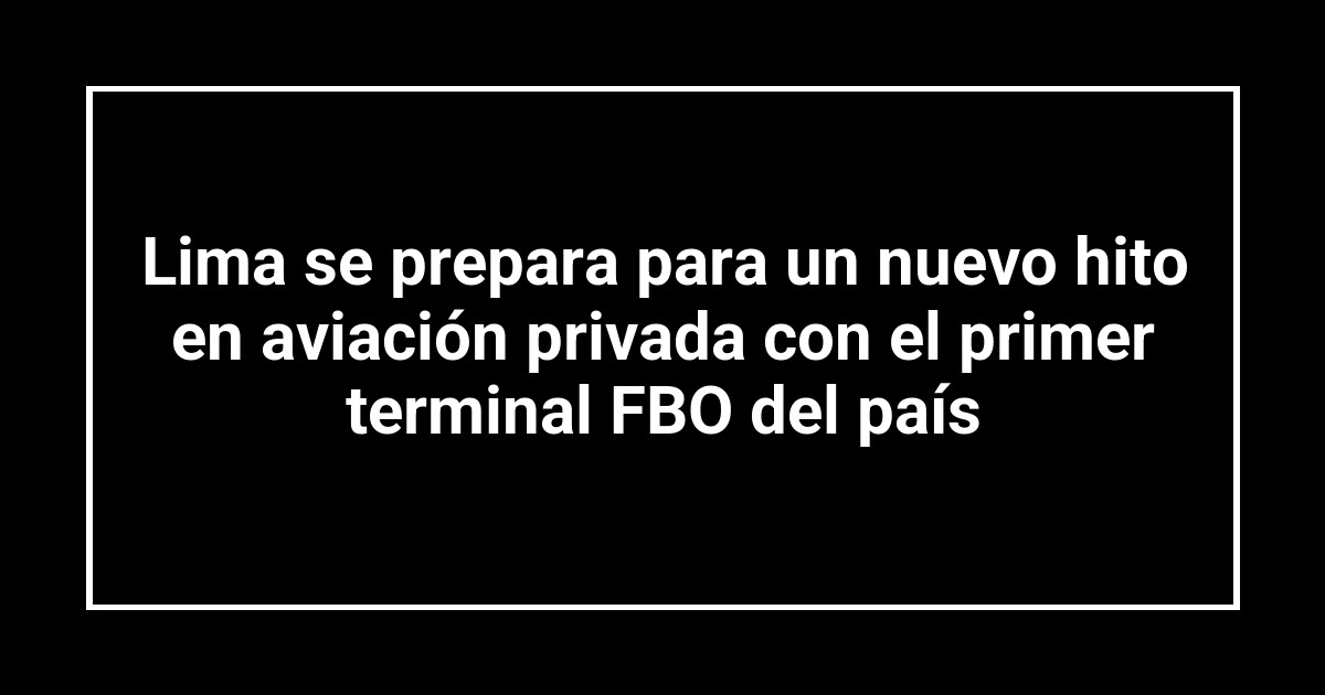 Lima se prepara para un nuevo hito en aviación privada con el primer terminal FBO del país