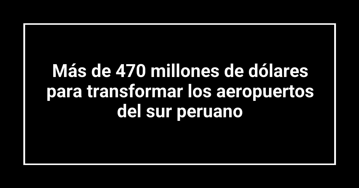Más de 470 millones de dólares para transformar los aeropuertos del sur peruano