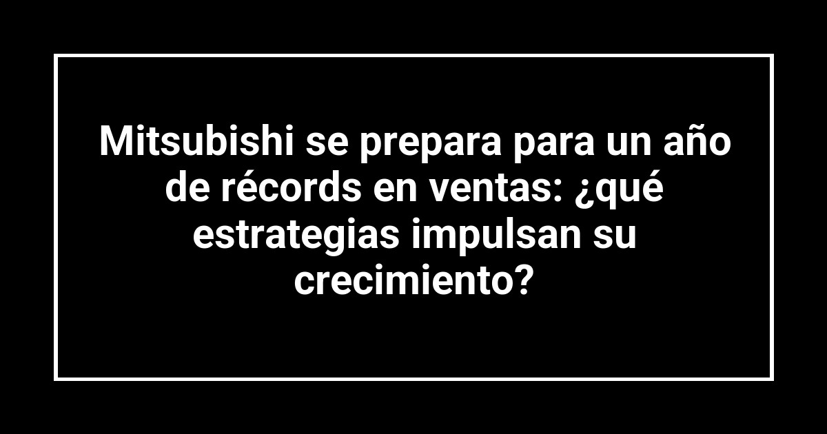 Mitsubishi se prepara para un año de récords en ventas: ¿qué estrategias impulsan su crecimiento?