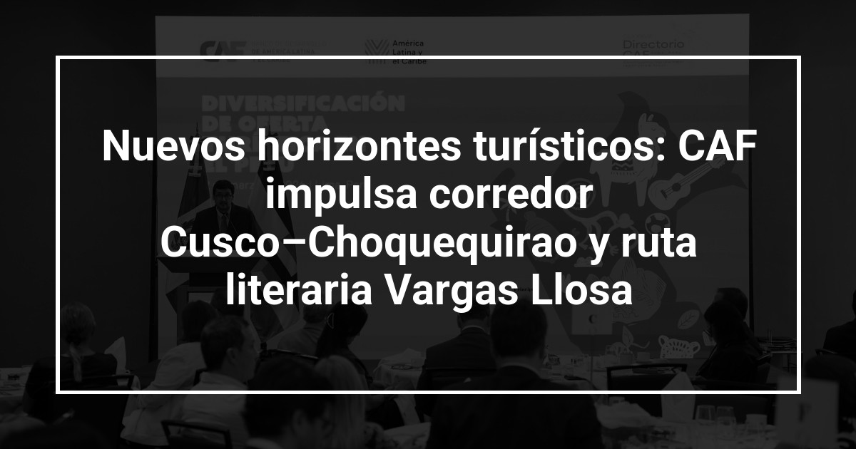 Nuevos horizontes turísticos: CAF impulsa corredor Cusco–Choquequirao y ruta literaria Vargas Llosa