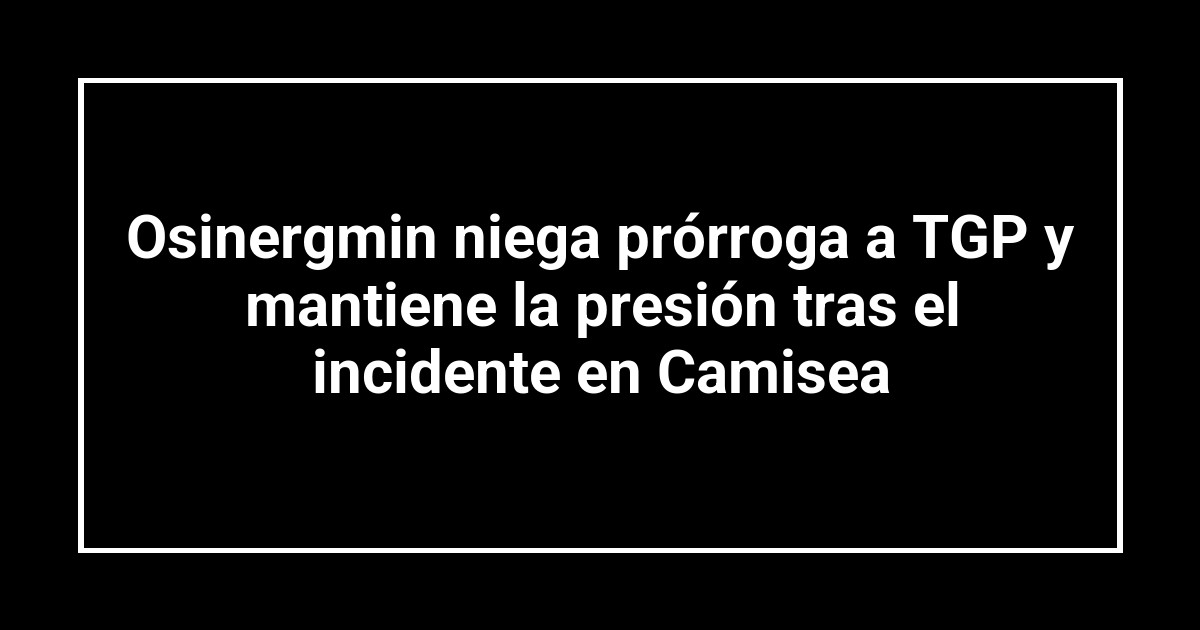 Osinergmin niega prórroga a TGP y mantiene la presión tras el incidente en Camisea