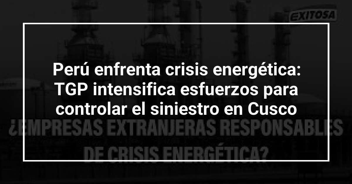 Perú enfrenta crisis energética: TGP intensifica esfuerzos para controlar el siniestro en Cusco