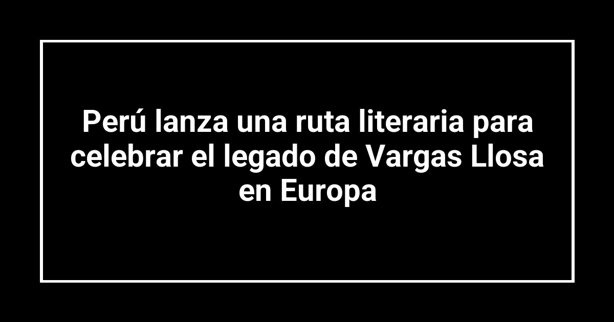 Perú lanza una ruta literaria para celebrar el legado de Vargas Llosa en Europa
