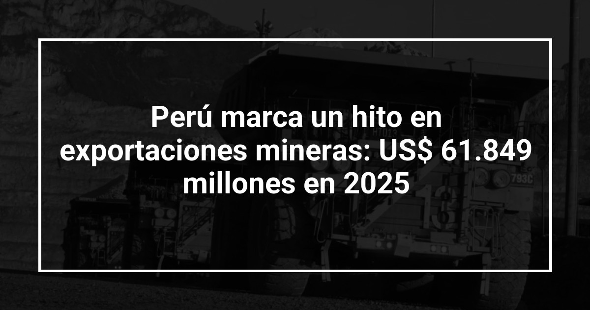 Perú marca un hito en exportaciones mineras: US$ 61.849 millones en 2025