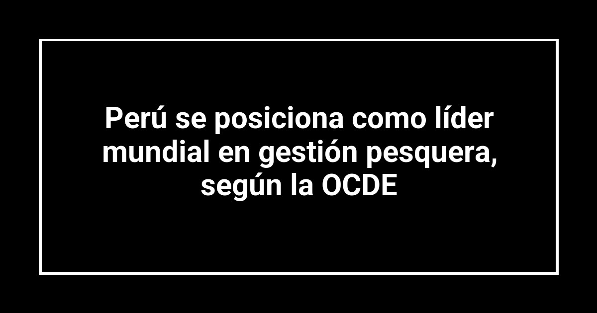 Perú se posiciona como líder mundial en gestión pesquera, según la OCDE