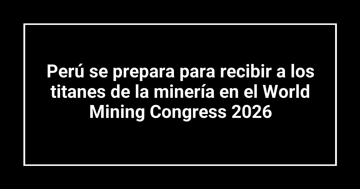 Perú se prepara para recibir a los titanes de la minería en el World Mining Congress 2026