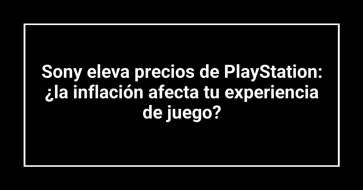 Sony eleva precios de PlayStation: ¿la inflación afecta tu experiencia de juego?