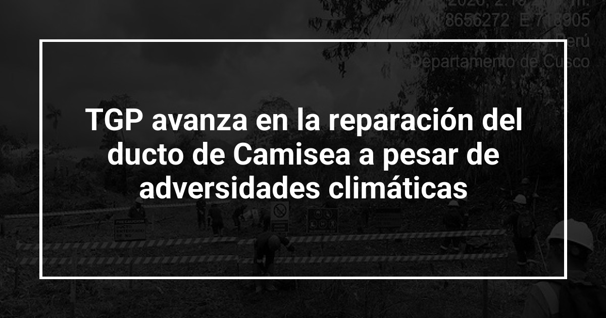 TGP avanza en la reparación del ducto de Camisea a pesar de adversidades climáticas