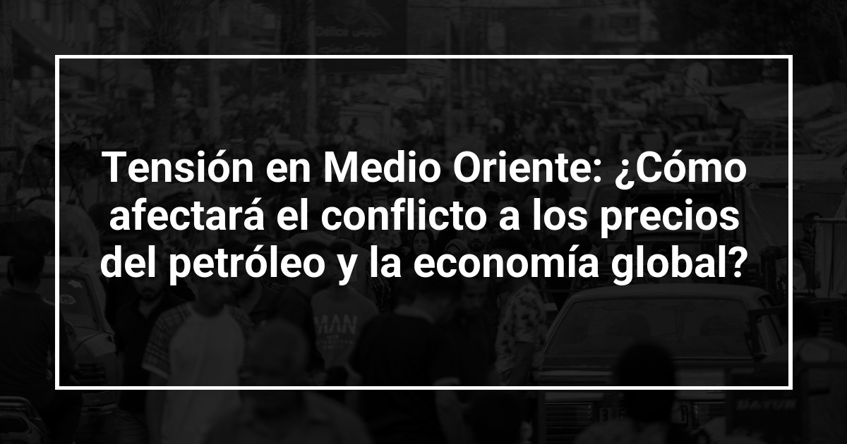 Tensión en Medio Oriente: ¿Cómo afectará el conflicto a los precios del petróleo y la economía global?