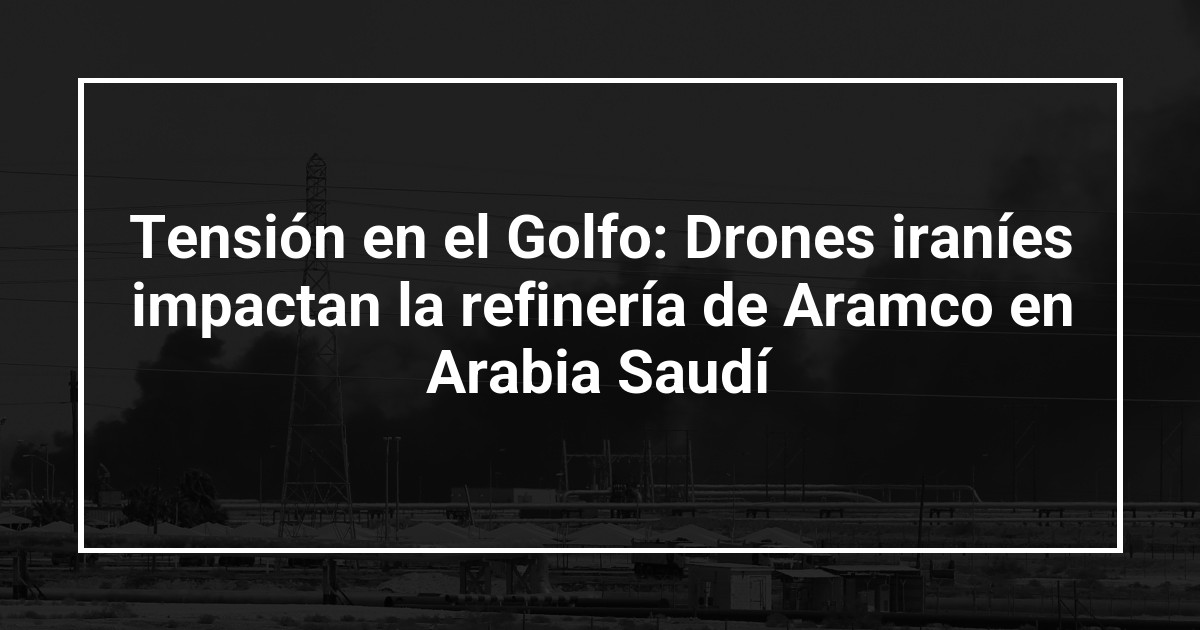 Tensión en el Golfo: Drones iraníes impactan la refinería de Aramco en Arabia Saudí