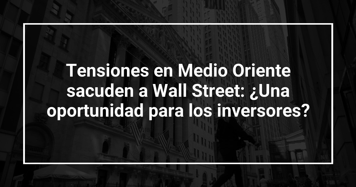 Tensiones en Medio Oriente sacuden a Wall Street: ¿Una oportunidad para los inversores?