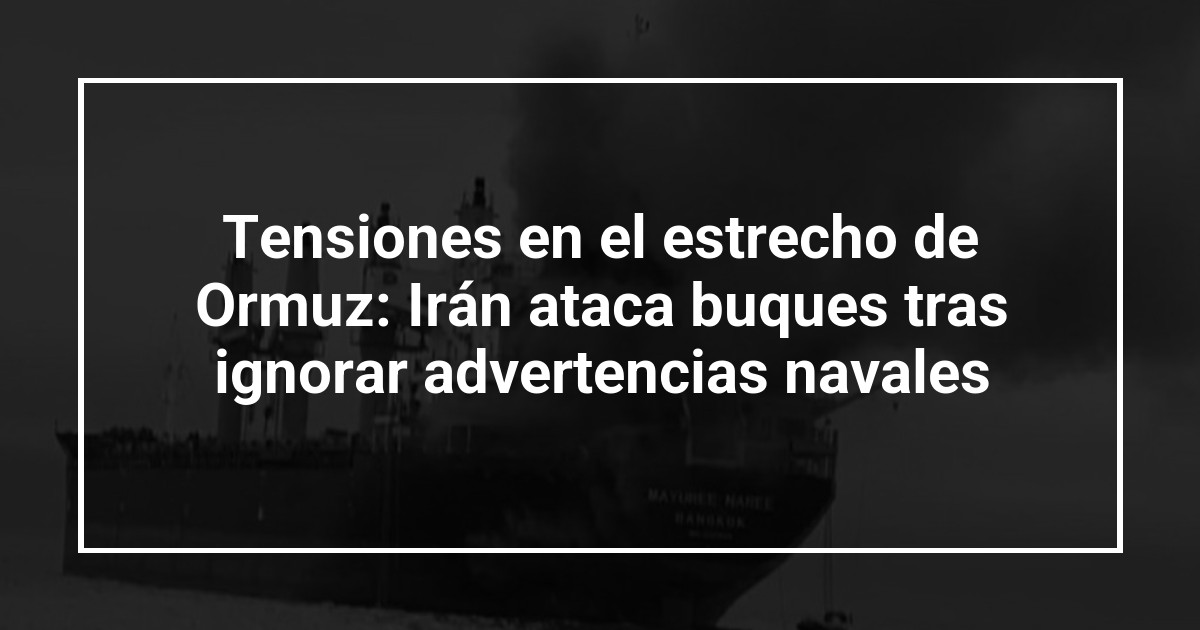 Tensiones en el estrecho de Ormuz: Irán ataca buques tras ignorar advertencias navales
