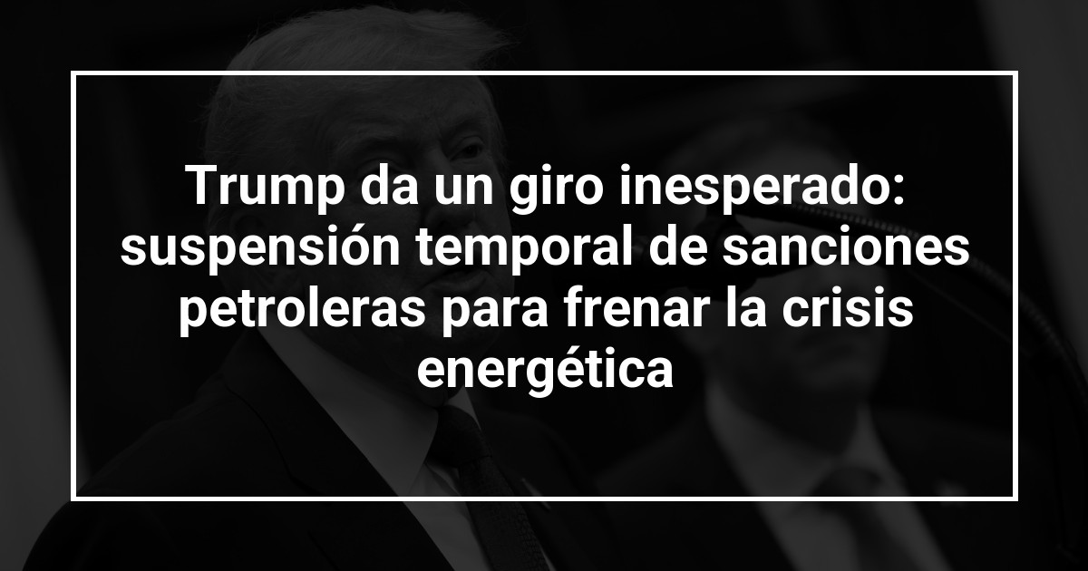 Trump da un giro inesperado: suspensión temporal de sanciones petroleras para frenar la crisis energética