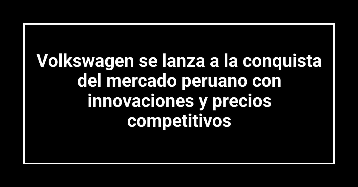 Volkswagen se lanza a la conquista del mercado peruano con innovaciones y precios competitivos