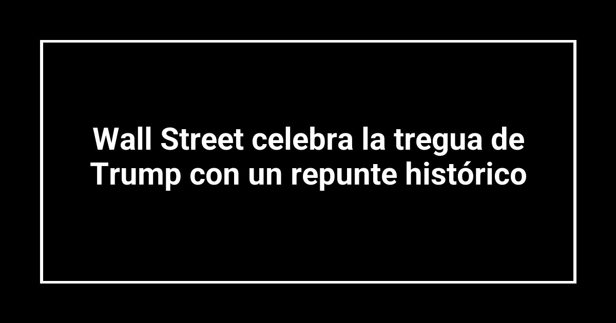 Wall Street celebra la tregua de Trump con un repunte histórico
