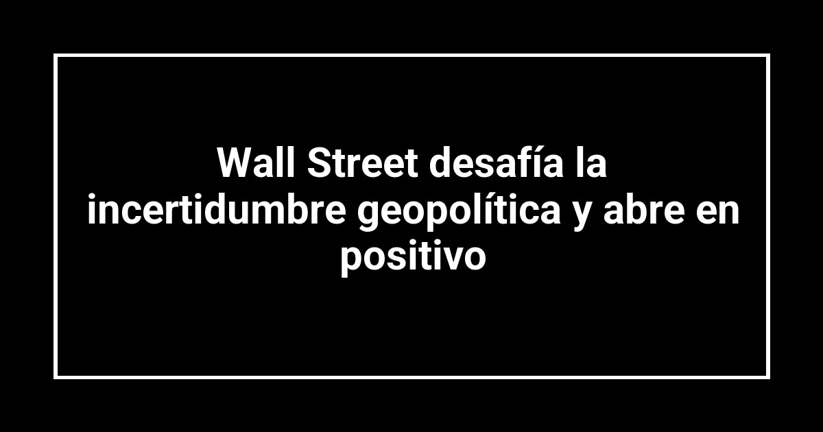 Wall Street desafía la incertidumbre geopolítica y abre en positivo