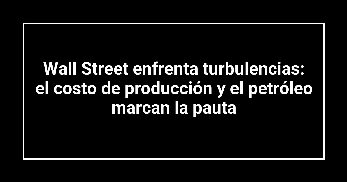 Wall Street enfrenta turbulencias: el costo de producción y el petróleo marcan la pauta