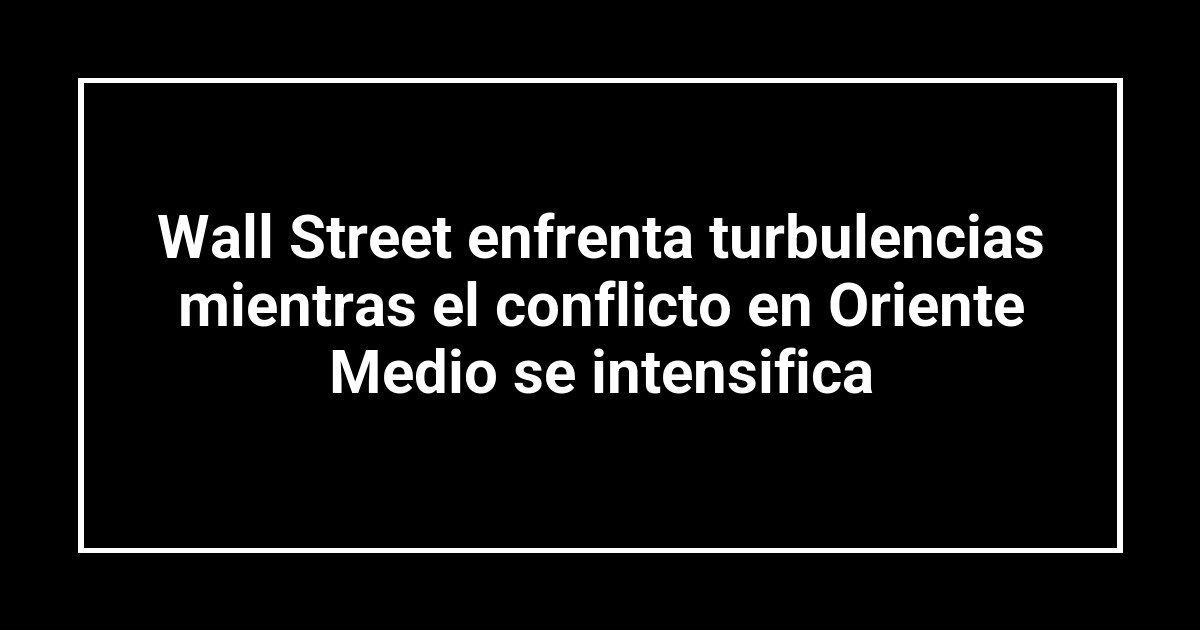 Wall Street enfrenta turbulencias mientras el conflicto en Oriente Medio se intensifica