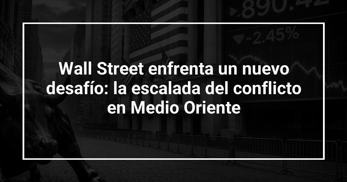 Wall Street enfrenta un nuevo desafío: la escalada del conflicto en Medio Oriente