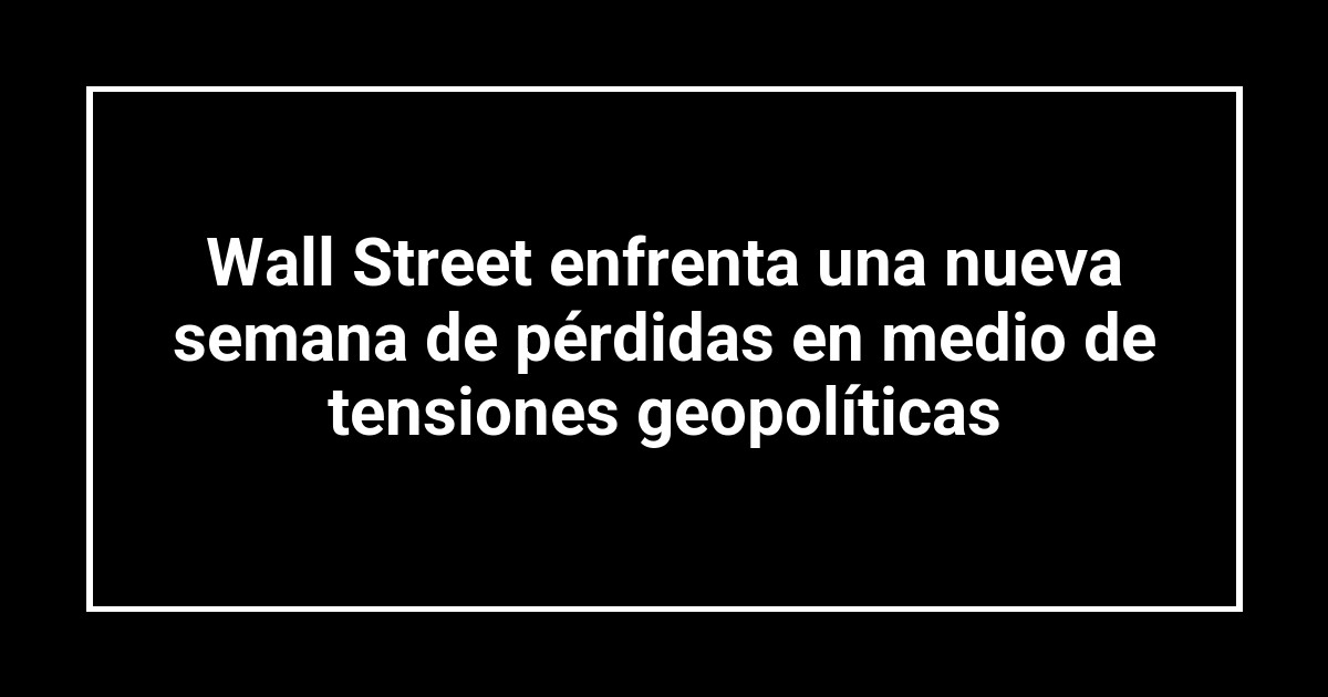 Wall Street enfrenta una nueva semana de pérdidas en medio de tensiones geopolíticas