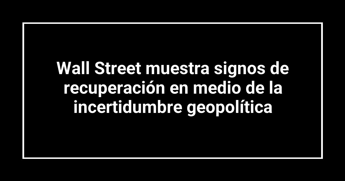 Wall Street muestra signos de recuperación en medio de la incertidumbre geopolítica