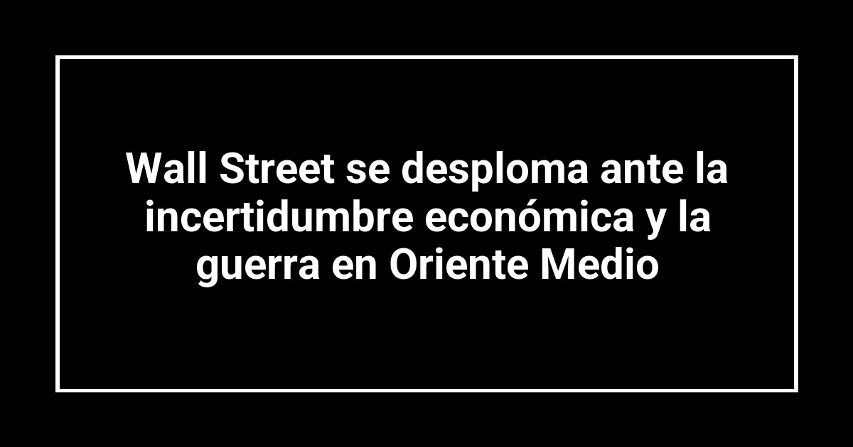 Wall Street se desploma ante la incertidumbre económica y la guerra en Oriente Medio