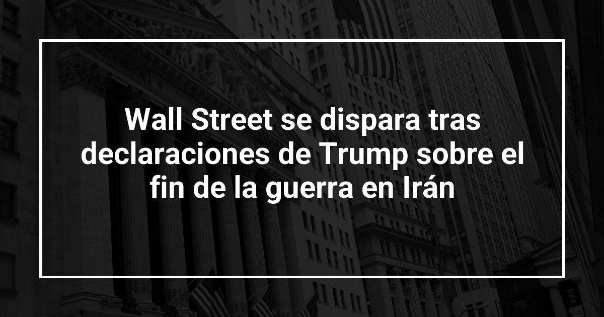 Wall Street se dispara tras declaraciones de Trump sobre el fin de la guerra en Irán
