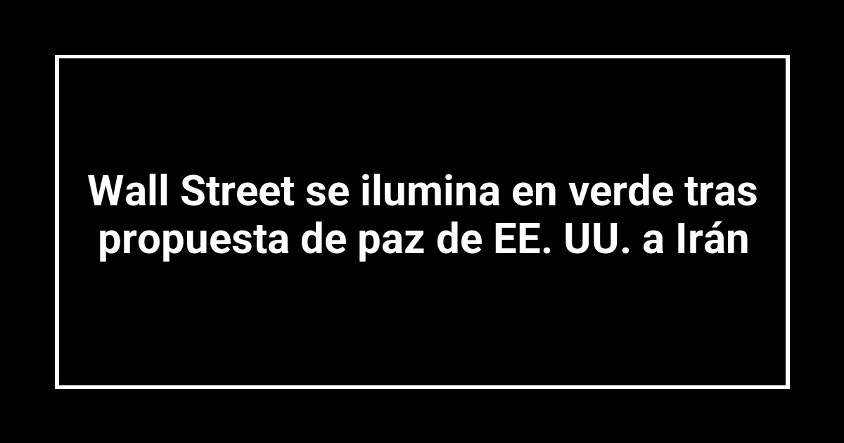 Wall Street se ilumina en verde tras propuesta de paz de EE. UU. a Irán