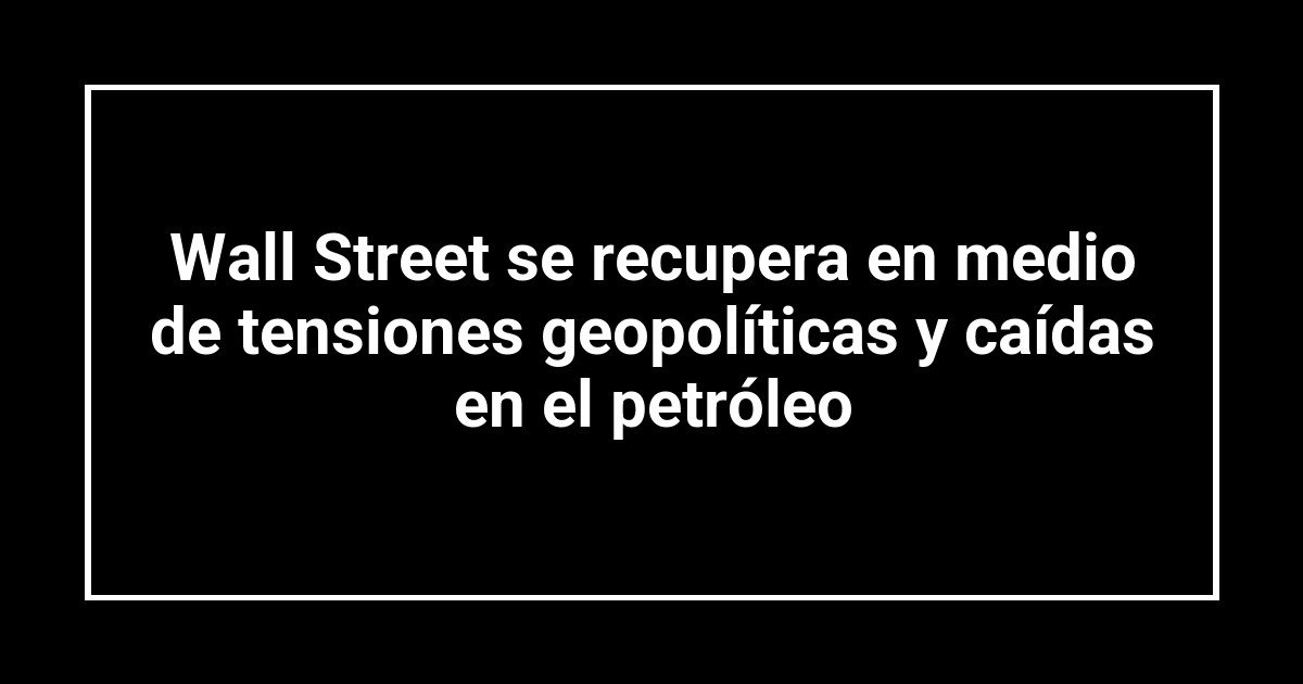 Wall Street se recupera en medio de tensiones geopolíticas y caídas en el petróleo