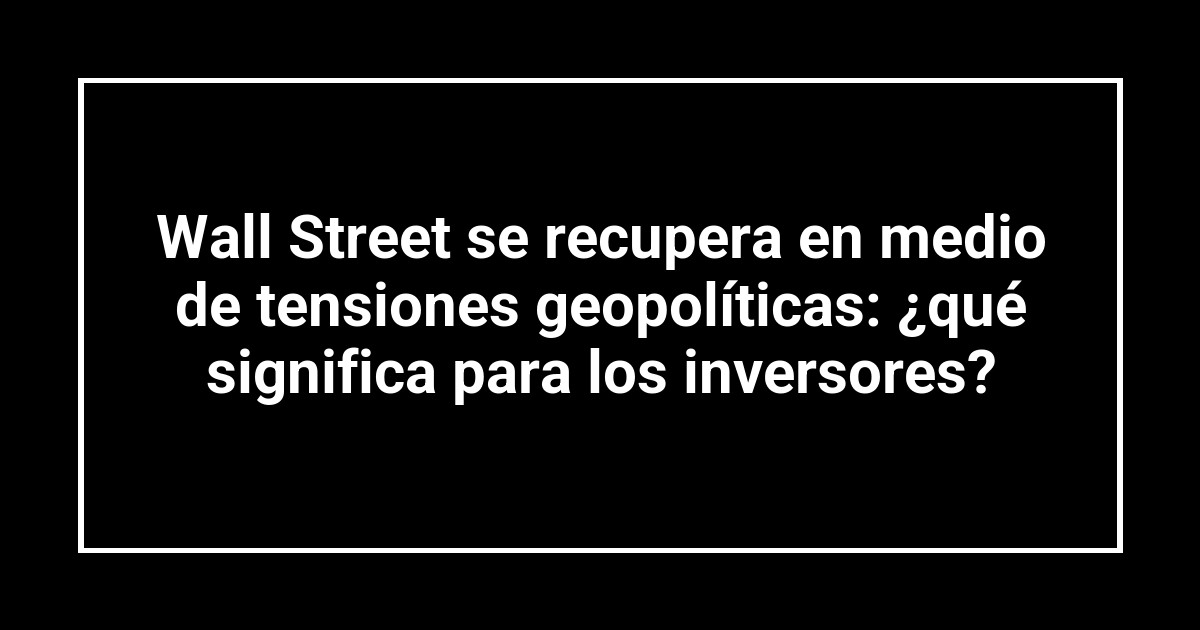 Wall Street se recupera en medio de tensiones geopolíticas: ¿qué significa para los inversores?