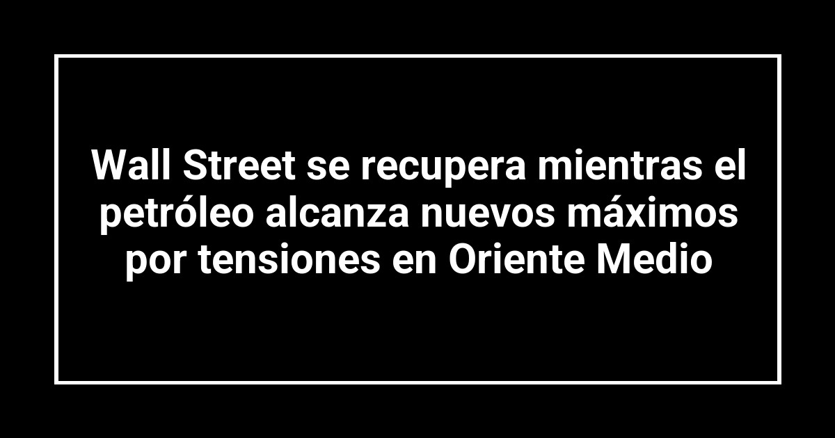 Wall Street se recupera mientras el petróleo alcanza nuevos máximos por tensiones en Oriente Medio